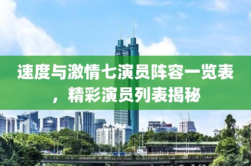 速度與激情七演員陣容一覽表，精彩演員列表揭秘