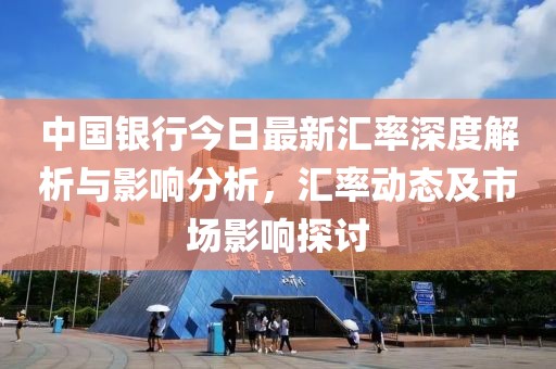 中國銀行今日最新匯率深度解析與影響分析，匯率動態(tài)及市場影響探討