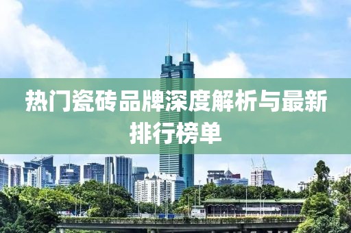 熱門瓷磚品牌深度解析與最新排行榜單
