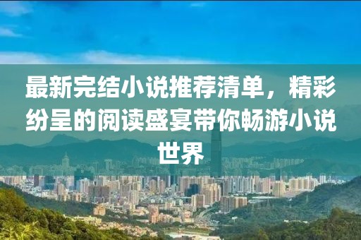 最新完結(jié)小說推薦清單，精彩紛呈的閱讀盛宴帶你暢游小說世界