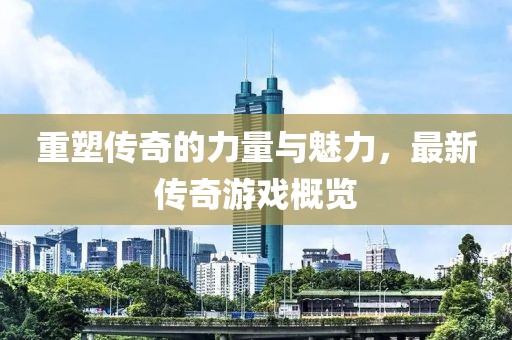 重塑傳奇的力量與魅力，最新傳奇游戲概覽