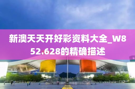 新澳天天開好彩資料大全_W852.628的精確描述