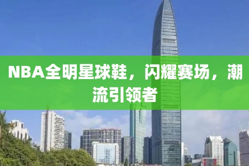 NBA全明星球鞋，閃耀賽場，潮流引領(lǐng)者
