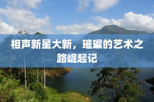 相聲新星大新，璀璨的藝術之路崛起記