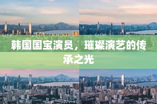 韓國國寶演員，璀璨演藝的傳承之光