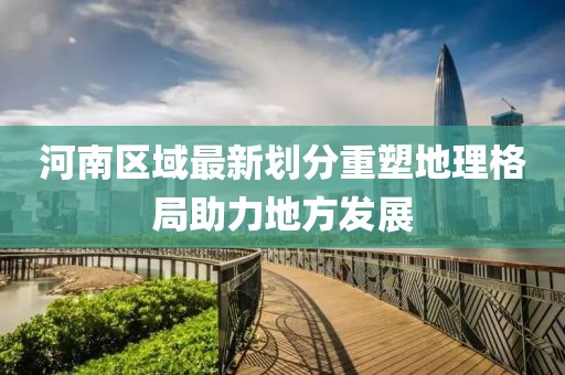 河南區(qū)域最新劃分重塑地理格局助力地方發(fā)展