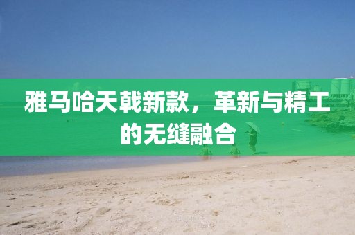 雅馬哈天戟新款，革新與精工的無縫融合