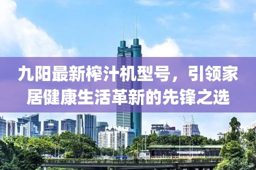 九陽最新榨汁機(jī)型號(hào)，引領(lǐng)家居健康生活革新的先鋒之選