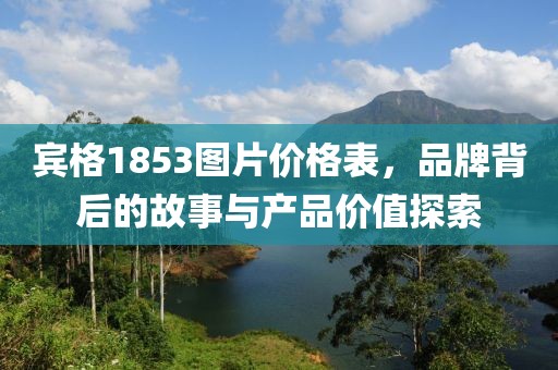 賓格1853圖片價(jià)格表，品牌背后的故事與產(chǎn)品價(jià)值探索