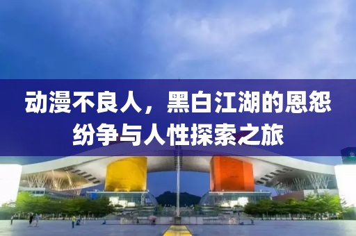 動漫不良人，黑白江湖的恩怨紛爭與人性探索之旅