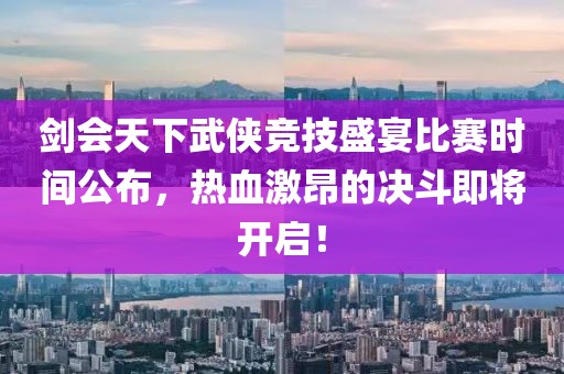 劍會(huì)天下武俠競(jìng)技盛宴比賽時(shí)間公布，熱血激昂的決斗即將開啟！