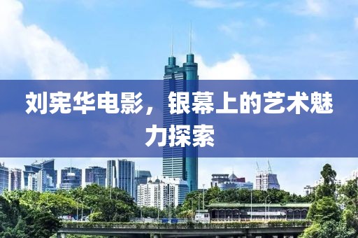 劉憲華電影，銀幕上的藝術魅力探索