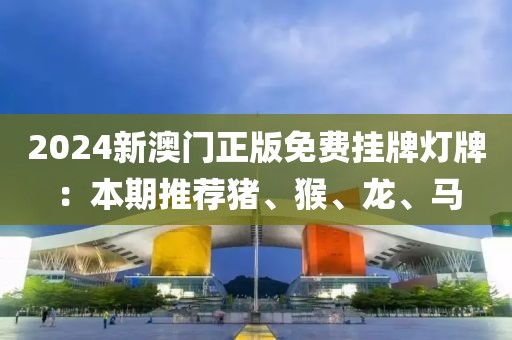 2024新澳門正版免費(fèi)掛牌燈牌：本期推薦豬、猴、龍、馬