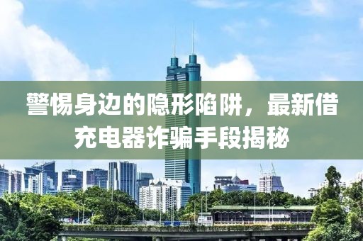 警惕身邊的隱形陷阱，最新借充電器詐騙手段揭秘