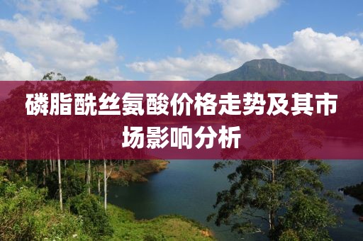 磷脂酰絲氨酸價(jià)格走勢(shì)及其市場(chǎng)影響分析