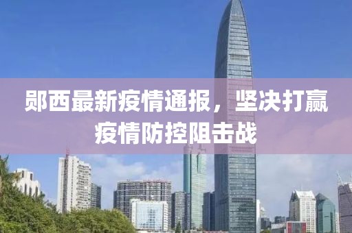 鄖西最新疫情通報，堅決打贏疫情防控阻擊戰(zhàn)