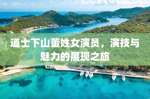 道士下山董姓女演員，演技與魅力的展現(xiàn)之旅