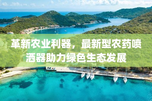 革新農(nóng)業(yè)利器，最新型農(nóng)藥噴灑器助力綠色生態(tài)發(fā)展