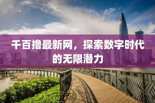 千百擼最新網(wǎng)，探索數(shù)字時(shí)代的無限潛力