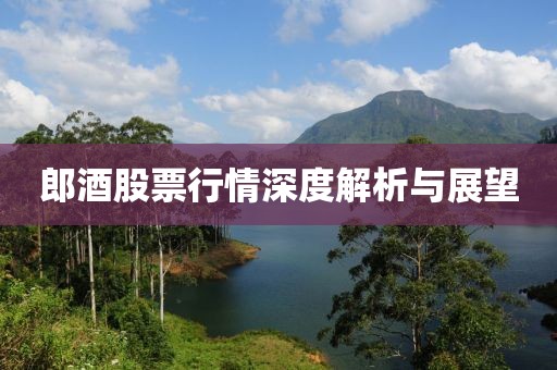 郎酒股票行情深度解析與展望