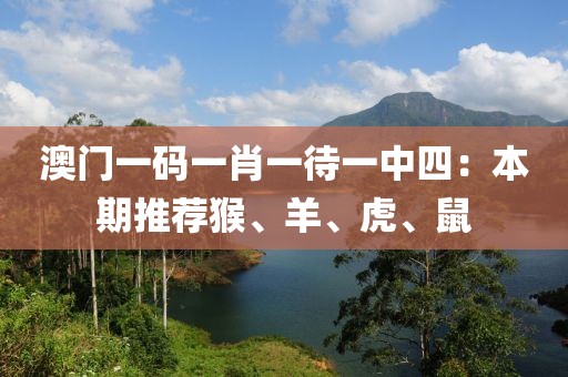 澳門一碼一肖一待一中四：本期推薦猴、羊、虎、鼠