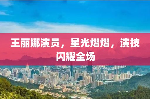 王麗娜演員，星光熠熠，演技閃耀全場(chǎng)