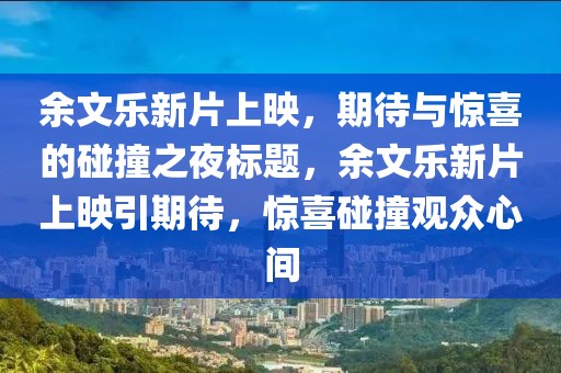 余文樂新片上映，期待與驚喜的碰撞之夜標題，余文樂新片上映引期待，驚喜碰撞觀眾心間