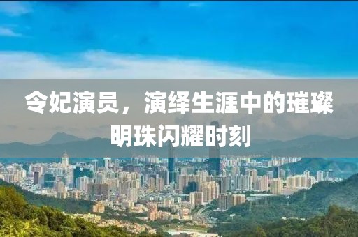 令妃演員，演繹生涯中的璀璨明珠閃耀時刻