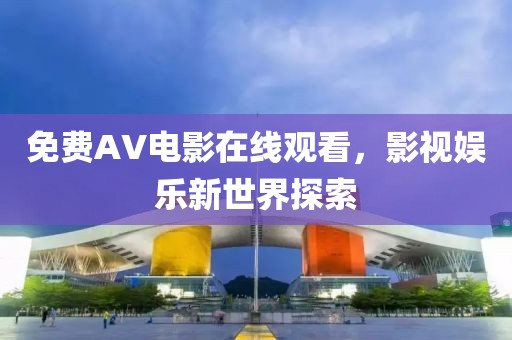 免費(fèi)AV電影在線觀看，影視娛樂(lè)新世界探索