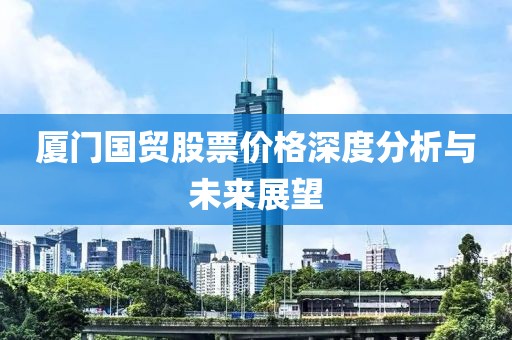 廈門國貿(mào)股票價格深度分析與未來展望