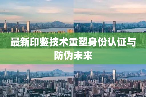 最新印鑒技術(shù)重塑身份認(rèn)證與防偽未來