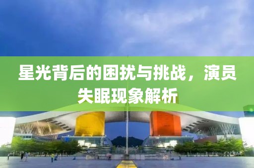 星光背后的困擾與挑戰(zhàn)，演員失眠現(xiàn)象解析