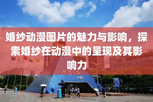 婚紗動(dòng)漫圖片的魅力與影響，探索婚紗在動(dòng)漫中的呈現(xiàn)及其影響力