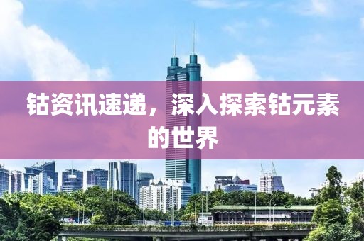 鈷資訊速遞，深入探索鈷元素的世界