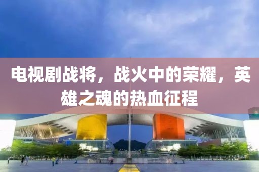 電視劇戰(zhàn)將，戰(zhàn)火中的榮耀，英雄之魂的熱血征程