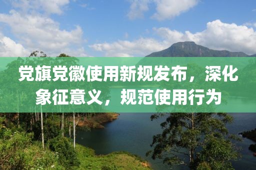 黨旗黨徽使用新規(guī)發(fā)布，深化象征意義，規(guī)范使用行為