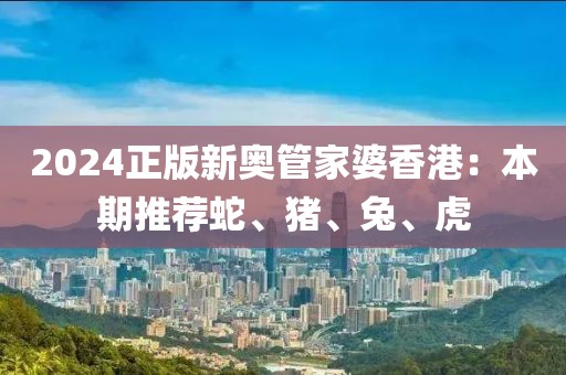 2024正版新奧管家婆香港：本期推薦蛇、豬、兔、虎