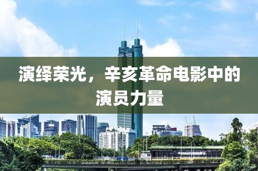 演繹榮光，辛亥革命電影中的演員力量