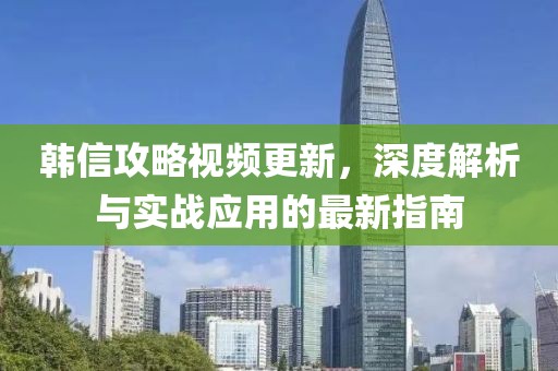 韓信攻略視頻更新，深度解析與實(shí)戰(zhàn)應(yīng)用的最新指南