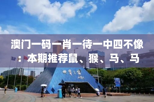 澳門一碼一肖一待一中四不像：本期推薦鼠、猴、馬、馬