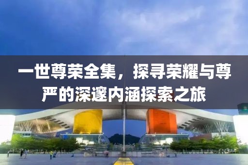 一世尊榮全集，探尋榮耀與尊嚴(yán)的深邃內(nèi)涵探索之旅