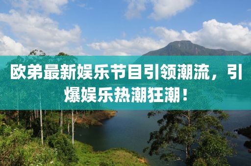 歐弟最新娛樂節(jié)目引領(lǐng)潮流，引爆娛樂熱潮狂潮！