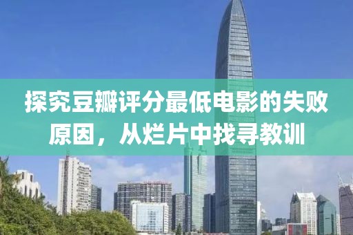 探究豆瓣評(píng)分最低電影的失敗原因，從爛片中找尋教訓(xùn)