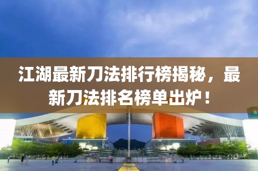 江湖最新刀法排行榜揭秘，最新刀法排名榜單出爐！