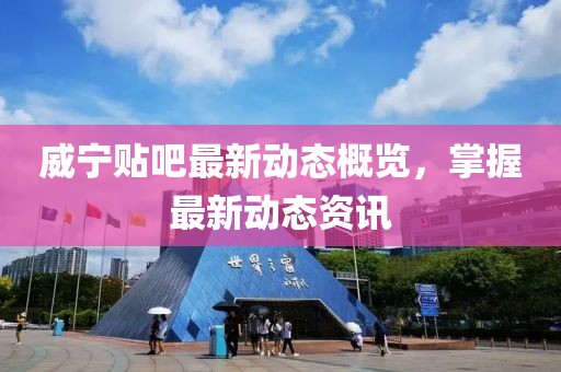 威寧貼吧最新動(dòng)態(tài)概覽，掌握最新動(dòng)態(tài)資訊