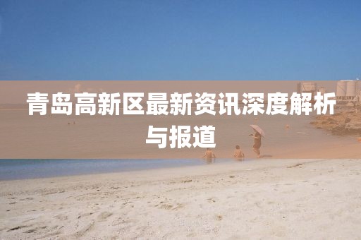 青島高新區(qū)最新資訊深度解析與報(bào)道
