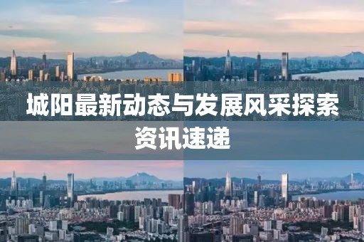城陽(yáng)最新動(dòng)態(tài)與發(fā)展風(fēng)采探索資訊速遞