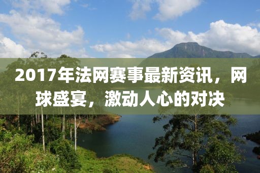 2017年法網(wǎng)賽事最新資訊，網(wǎng)球盛宴，激動(dòng)人心的對決