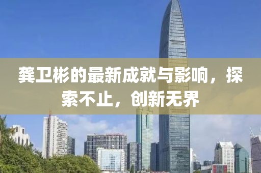 龔衛(wèi)彬的最新成就與影響，探索不止，創(chuàng)新無界