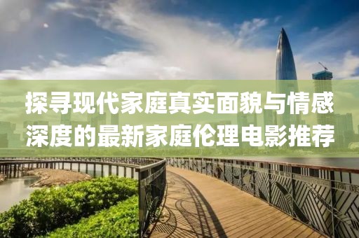 探尋現(xiàn)代家庭真實面貌與情感深度的最新家庭倫理電影推薦